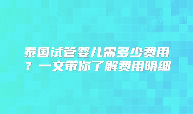泰国试管婴儿需多少费用？一文带你了解费用明细