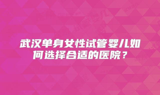 武汉单身女性试管婴儿如何选择合适的医院？