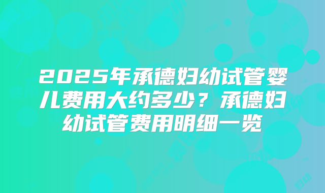 2025年承德妇幼试管婴儿费用大约多少？承德妇幼试管费用明细一览
