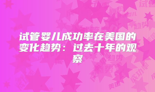 试管婴儿成功率在美国的变化趋势：过去十年的观察