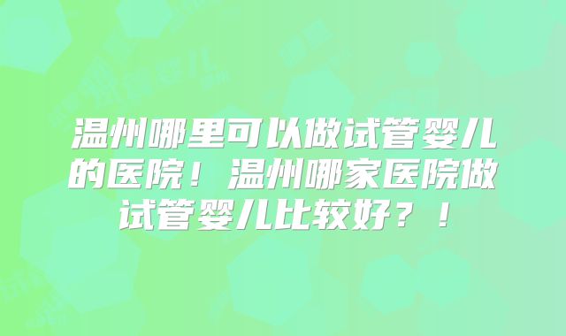温州哪里可以做试管婴儿的医院！温州哪家医院做试管婴儿比较好？！