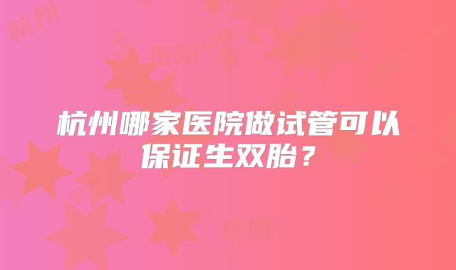 杭州哪家医院做试管可以保证生双胎？