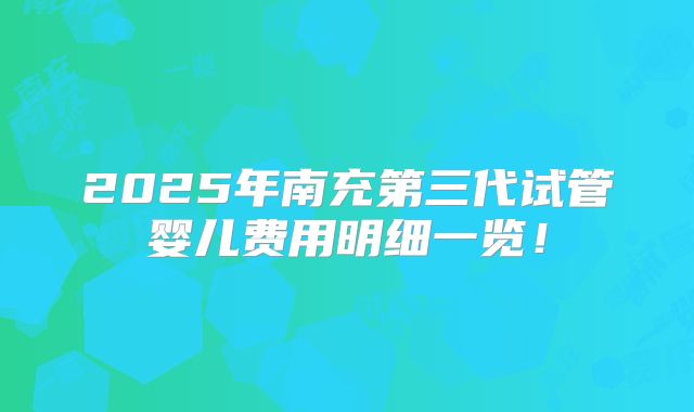 2025年南充第三代试管婴儿费用明细一览！