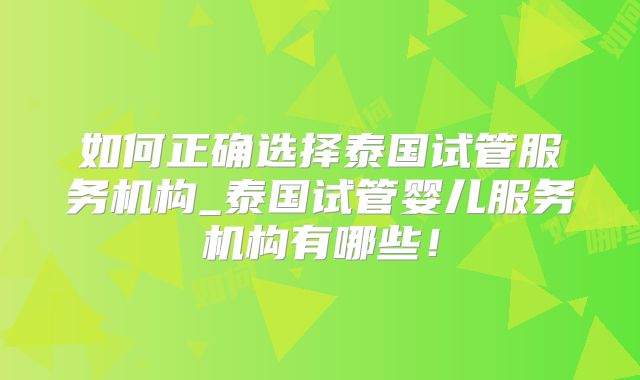 如何正确选择泰国试管服务机构_泰国试管婴儿服务机构有哪些!