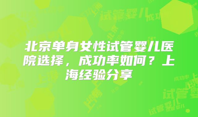 北京单身女性试管婴儿医院选择，成功率如何？上海经验分享