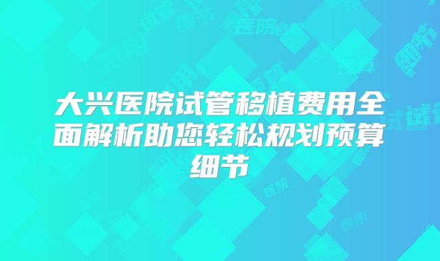 大兴医院试管移植费用全面解析助您轻松规划预算细节