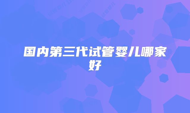 国内第三代试管婴儿哪家好