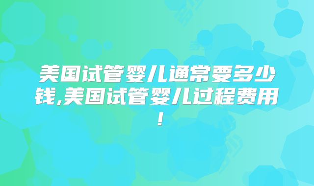 美国试管婴儿通常要多少钱,美国试管婴儿过程费用！