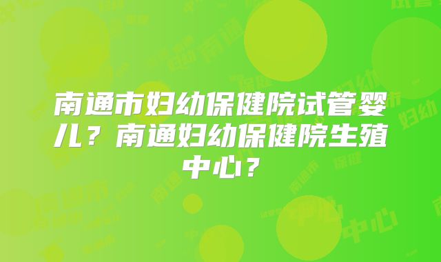 南通市妇幼保健院试管婴儿?南通妇幼保健院生殖中心?
