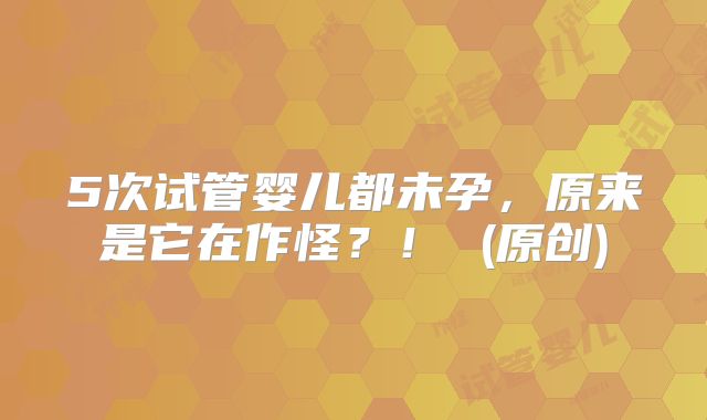 5次试管婴儿都未孕，原来是它在作怪？！ (原创)