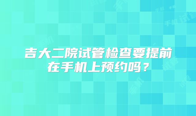 吉大二院试管检查要提前在手机上预约吗？