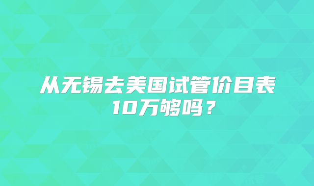 从无锡去美国试管价目表 10万够吗？