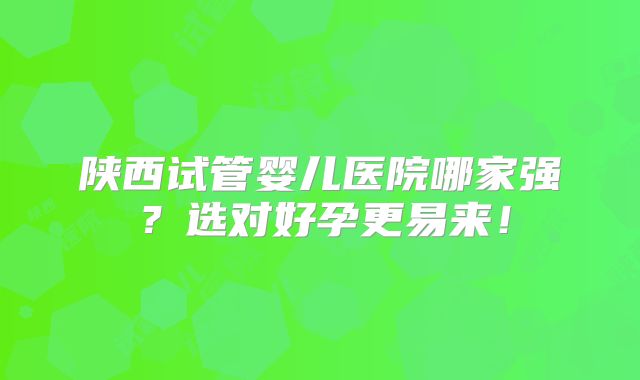 陕西试管婴儿医院哪家强？选对好孕更易来！