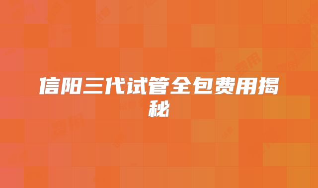 信阳三代试管全包费用揭秘