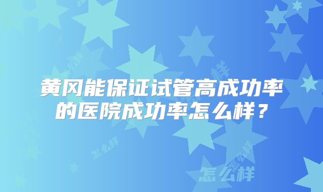 黄冈能保证试管高成功率的医院成功率怎么样？