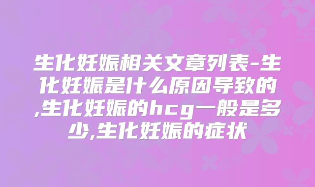 生化妊娠相关文章列表-生化妊娠是什么原因导致的,生化妊娠的hcg一般是多少,生化妊娠的症状
