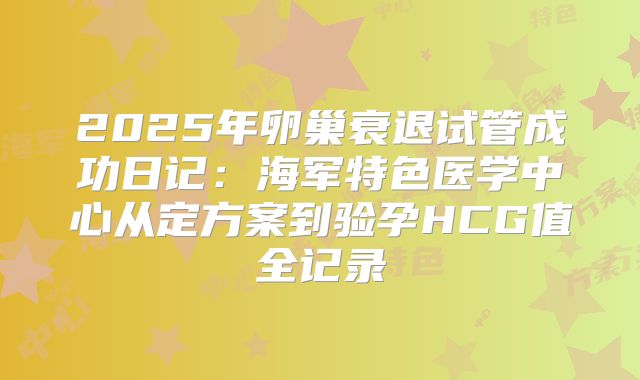 2025年卵巢衰退试管成功日记：海军特色医学中心从定方案到验孕HCG值全记录