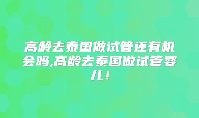 高龄去泰国做试管还有机会吗,高龄去泰国做试管婴儿！
