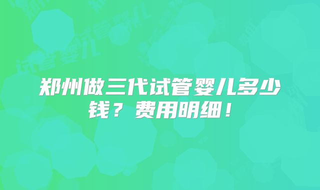 郑州做三代试管婴儿多少钱？费用明细！