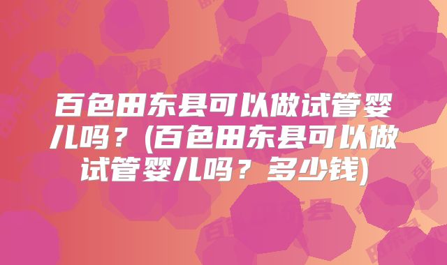 百色田东县可以做试管婴儿吗？(百色田东县可以做试管婴儿吗？多少钱)