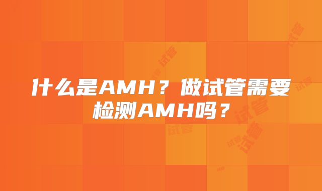 什么是AMH？做试管需要检测AMH吗？