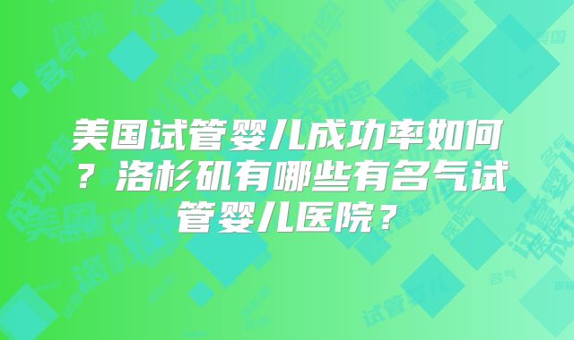 美国试管婴儿成功率如何？洛杉矶有哪些有名气试管婴儿医院？