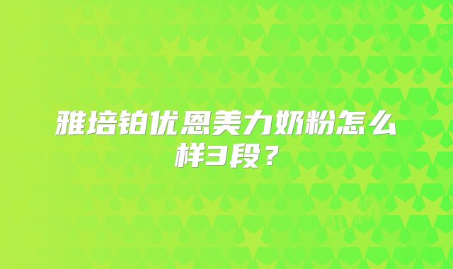 雅培铂优恩美力奶粉怎么样3段？