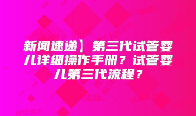 新闻速递】第三代试管婴儿详细操作手册?试管婴儿第三代流程?