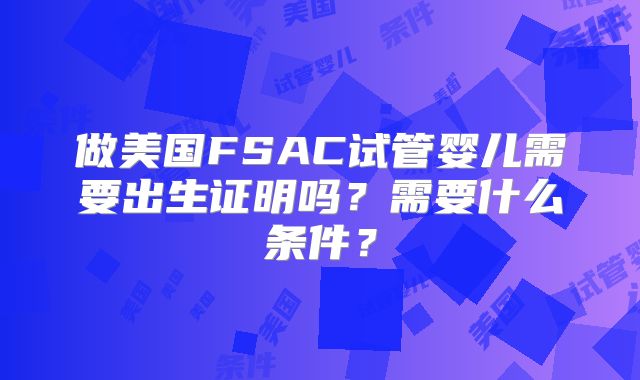 做美国FSAC试管婴儿需要出生证明吗？需要什么条件？
