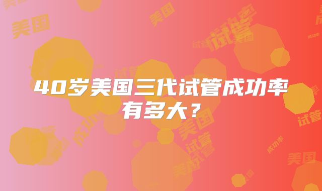 40岁美国三代试管成功率有多大？
