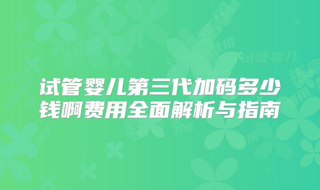试管婴儿第三代加码多少钱啊费用全面解析与指南