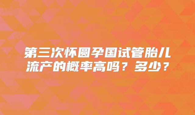 第三次怀圆孕国试管胎儿流产的概率高吗?多少?