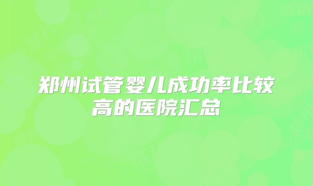 郑州试管婴儿成功率比较高的医院汇总