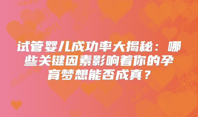 试管婴儿成功率大揭秘：哪些关键因素影响着你的孕育梦想能否成真？