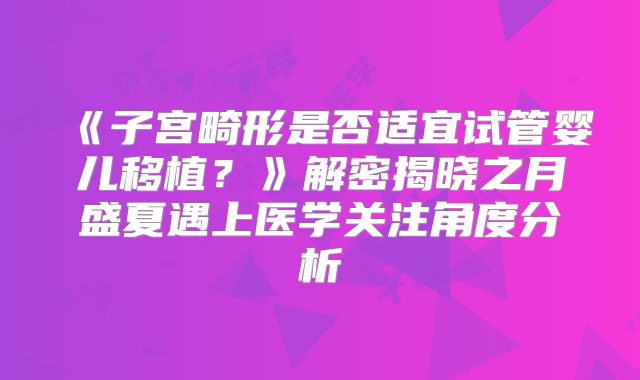 《子宫畸形是否适宜试管婴儿移植？》解密揭晓之月盛夏遇上医学关注角度分析