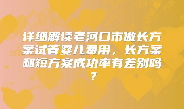 详细解读老河口市做长方案试管婴儿费用，长方案和短方案成功率有差别吗？