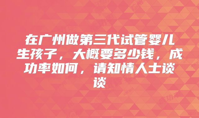 在广州做第三代试管婴儿生孩子，大概要多少钱，成功率如何，请知情人士谈谈