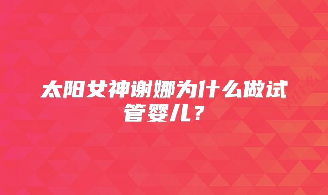 太阳女神谢娜为什么做试管婴儿？