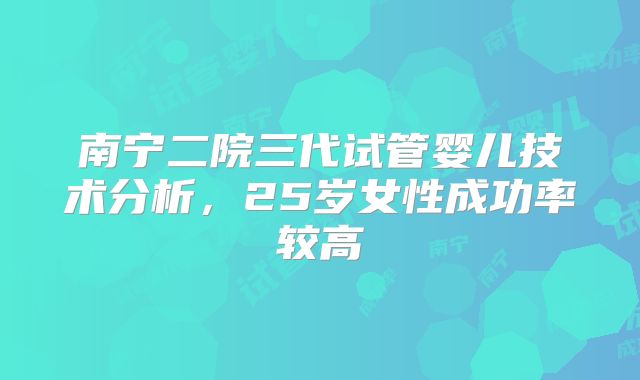 南宁二院三代试管婴儿技术分析，25岁女性成功率较高