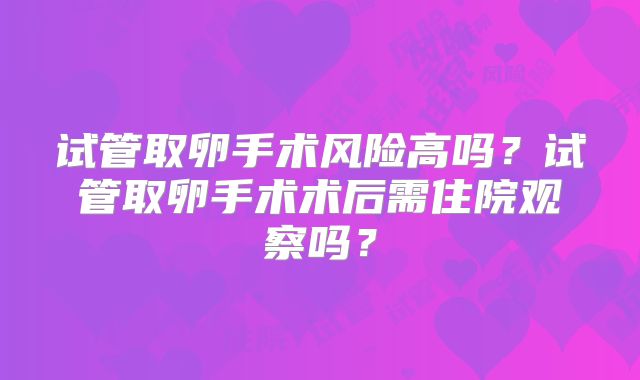 试管取卵手术风险高吗？试管取卵手术术后需住院观察吗？