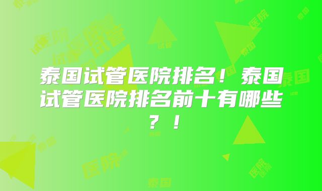 泰国试管医院排名！泰国试管医院排名前十有哪些？！