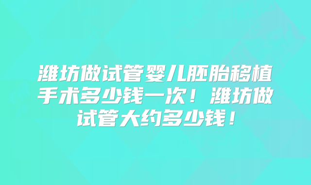 潍坊做试管婴儿胚胎移植手术多少钱一次！潍坊做试管大约多少钱！