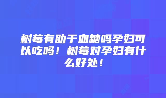 树莓有助于血糖吗孕妇可以吃吗！树莓对孕妇有什么好处！