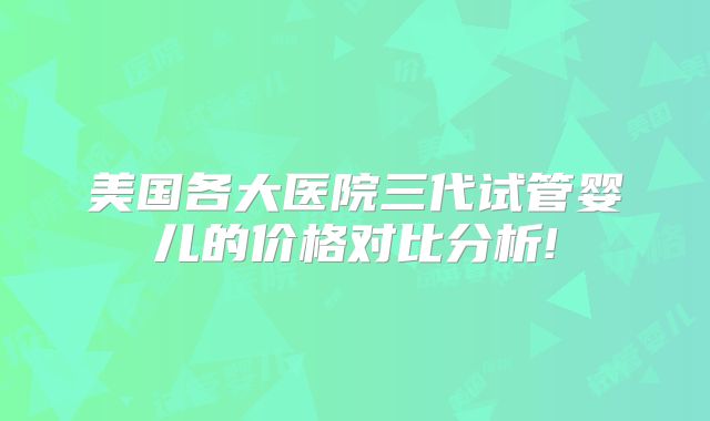 美国各大医院三代试管婴儿的价格对比分析!