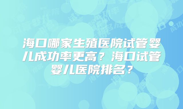 海口哪家生殖医院试管婴儿成功率更高?海口试管婴儿医院排名?
