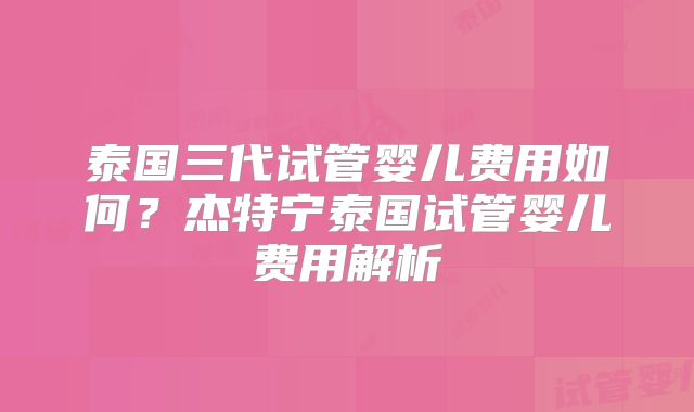 泰国三代试管婴儿费用如何？杰特宁泰国试管婴儿费用解析