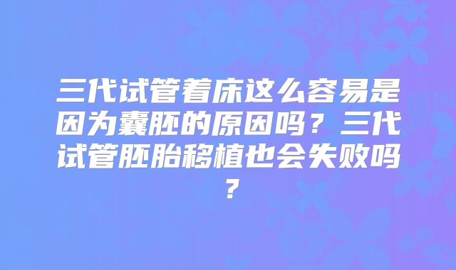 三代试管着床这么容易是因为囊胚的原因吗？三代试管胚胎移植也会失败吗？