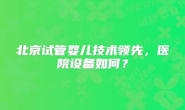 北京试管婴儿技术领先，医院设备如何？