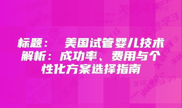 标题： 美国试管婴儿技术解析：成功率、费用与个性化方案选择指南