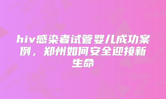 hiv感染者试管婴儿成功案例，郑州如何安全迎接新生命